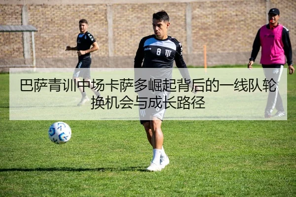 巴萨青训中场卡萨多崛起背后的一线队轮换机会与成长路径
