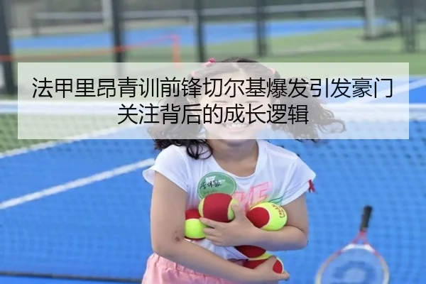 法甲里昂青训前锋切尔基爆发引发豪门关注背后的成长逻辑
