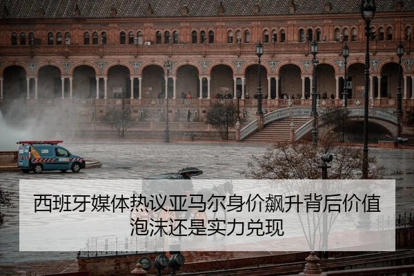 西班牙媒体热议亚马尔身价飙升背后价值泡沫还是实力兑现