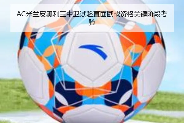 AC米兰皮奥利三中卫试验直面欧战资格关键阶段考验