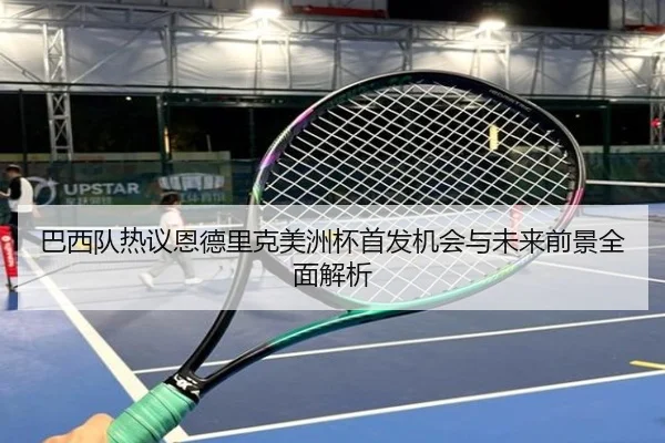 巴西队热议恩德里克美洲杯首发机会与未来前景全面解析