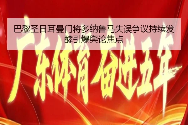 巴黎圣日耳曼门将多纳鲁马失误争议持续发酵引爆舆论焦点
