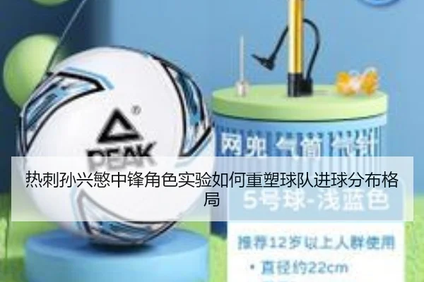 热刺孙兴慜中锋角色实验如何重塑球队进球分布格局