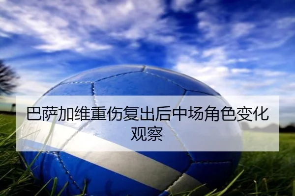 巴萨加维重伤复出后中场角色变化观察