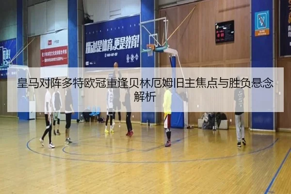 皇马对阵多特欧冠重逢贝林厄姆旧主焦点与胜负悬念解析