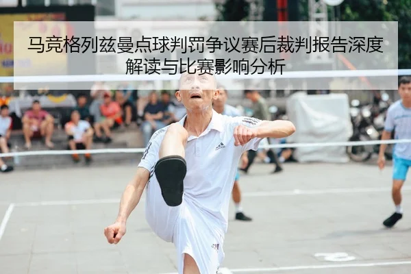 马竞格列兹曼点球判罚争议赛后裁判报告深度解读与比赛影响分析