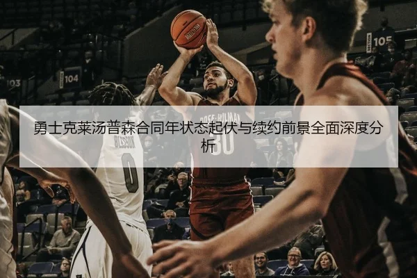 勇士克莱汤普森合同年状态起伏与续约前景全面深度分析