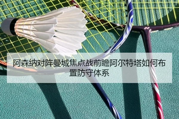 阿森纳对阵曼城焦点战前瞻阿尔特塔如何布置防守体系