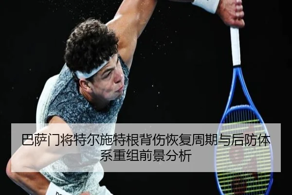 巴萨门将特尔施特根背伤恢复周期与后防体系重组前景分析