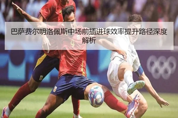 巴萨费尔明洛佩斯中场前插进球效率提升路径深度解析