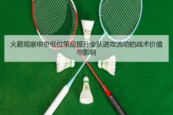 火箭观察申京低位策应提升全队进攻流动的战术价值与影响