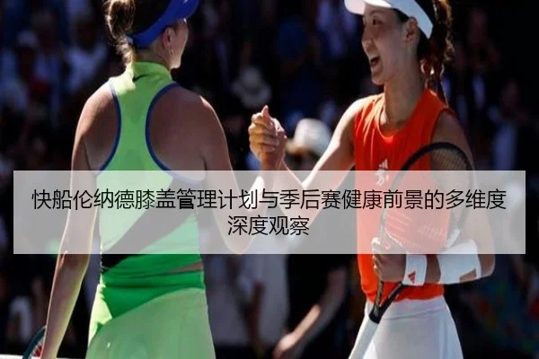 快船伦纳德膝盖管理计划与季后赛健康前景的多维度深度观察