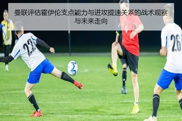 曼联评估霍伊伦支点能力与进攻提速关系的战术观察与未来走向