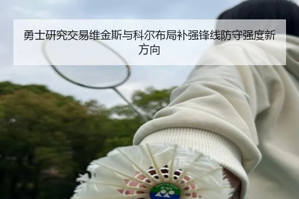 勇士研究交易维金斯与科尔布局补强锋线防守强度新方向