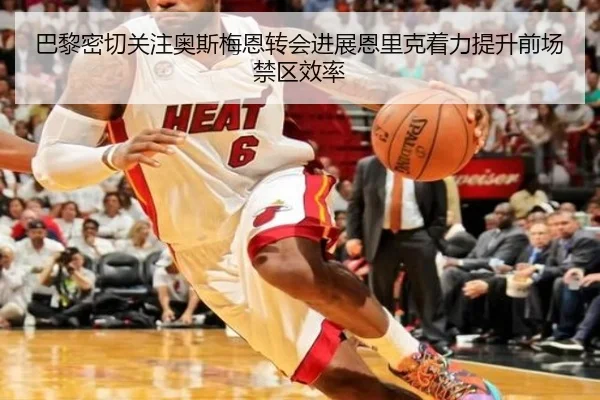 巴黎密切关注奥斯梅恩转会进展恩里克着力提升前场禁区效率